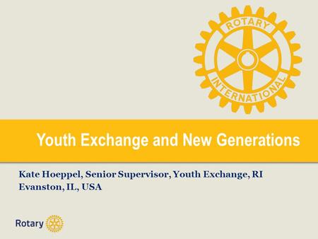 Youth Exchange and New Generations Kate Hoeppel, Senior Supervisor, Youth Exchange, RI Evanston, IL, USA.
