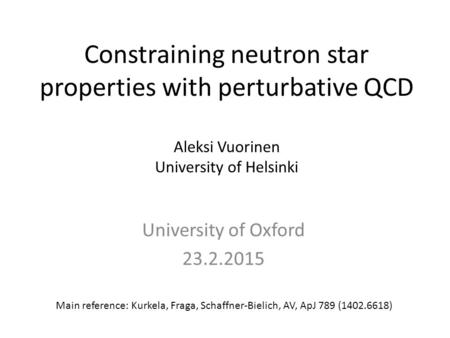 Constraining neutron star properties with perturbative QCD Aleksi Vuorinen University of Helsinki University of Oxford 23.2.2015 Main reference: Kurkela,