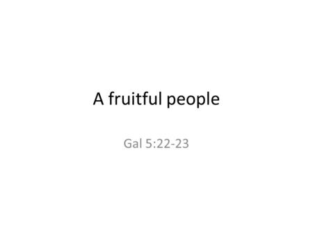 A fruitful people Gal 5:22-23. God wants us to be fruitful Very Fruitful John 15:8.