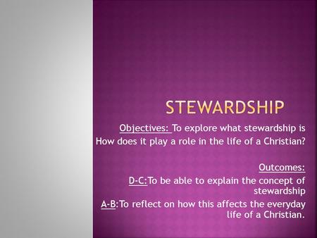 Objectives: To explore what stewardship is How does it play a role in the life of a Christian? Outcomes: D-C:To be able to explain the concept of stewardship.