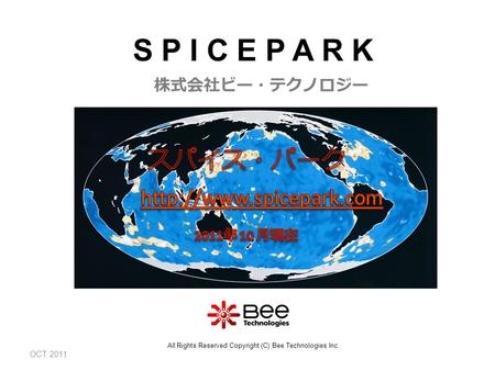 OCT 2011 株式会社ビー・テクノロジー All Rights Reserved Copyright (C) Bee Technologies Inc. S P I C E P A R K.