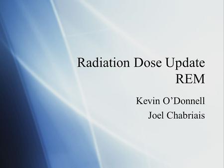 Radiation Dose Update REM Kevin O’Donnell Joel Chabriais Kevin O’Donnell Joel Chabriais.