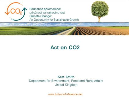 Kate Smith Department for Environment, Food and Rural Affairs United Kingdom www.brdo-co2nference.net Act on CO2.