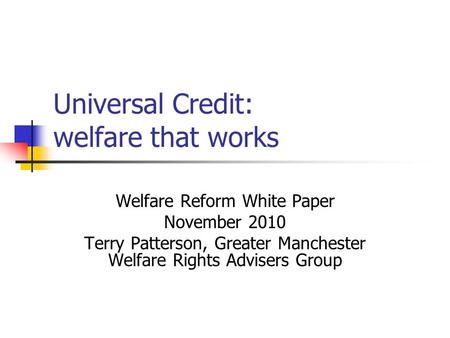 Universal Credit: welfare that works Welfare Reform White Paper November 2010 Terry Patterson, Greater Manchester Welfare Rights Advisers Group.