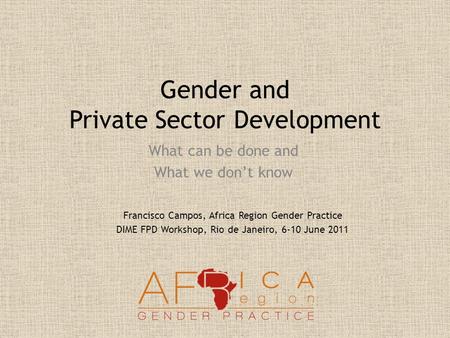 Gender and Private Sector Development What can be done and What we don’t know Francisco Campos, Africa Region Gender Practice DIME FPD Workshop, Rio de.