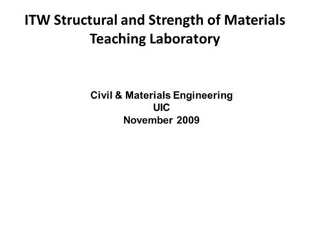 ITW Structural and Strength of Materials Teaching Laboratory Civil & Materials Engineering UIC November 2009.