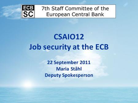 CSAIO12 Job security at the ECB 22 September 2011 Maria Ståhl Deputy Spokesperson 7th Staff Committee of the European Central Bank.