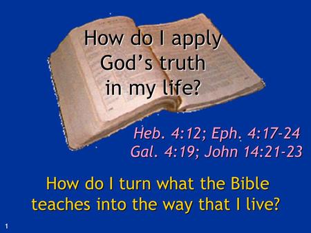 How do I apply God’s truth in my life? Heb. 4:12; Eph. 4:17-24 Gal. 4:19; John 14:21-23 How do I turn what the Bible teaches into the way that I live?
