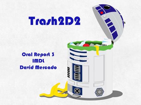 Trash2D2 Oral Report 3 IMDL David Mercado. What is Trash2D2? Perfect for parties – avoid cleanups! Robotic Garbage Can ▫Travels Room ▫Avoids Furniture.