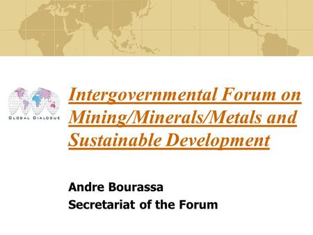 Intergovernmental Forum on Mining/Minerals/Metals and Sustainable Development Andre Bourassa Secretariat of the Forum.