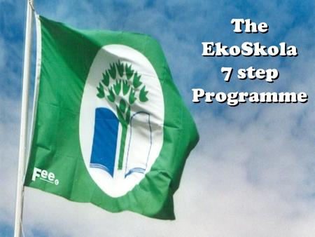 The EkoSkola 7 step Programme. Adopts a methodology trial tested in various educational realities … not based on mere hunches Focuses on whole school.