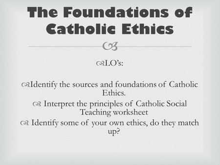   LO’s:  Identify the sources and foundations of Catholic Ethics.  Interpret the principles of Catholic Social Teaching worksheet  Identify some of.