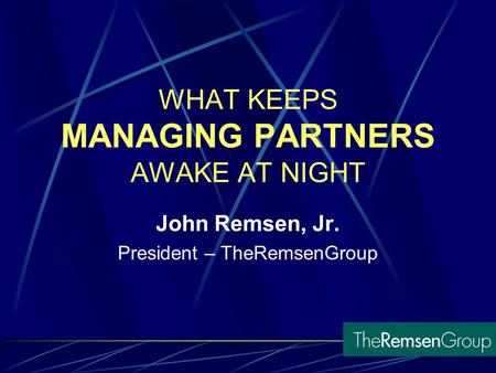 WHAT KEEPS MANAGING PARTNERS AWAKE AT NIGHT John Remsen, Jr. President – TheRemsenGroup.