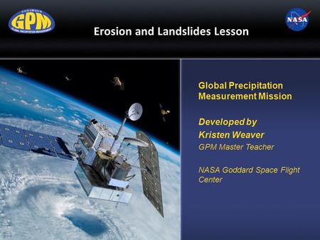 Erosion and Landslides Lesson Global Precipitation Measurement Mission Developed by Kristen Weaver GPM Master Teacher NASA Goddard Space Flight Center.