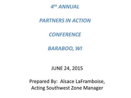 4 th ANNUAL PARTNERS IN ACTION CONFERENCE BARABOO, WI JUNE 24, 2015 Prepared By: Alsace LaFramboise, Acting Southwest Zone Manager.