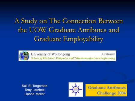 A Study on The Connection Between the UOW Graduate Attributes and Graduate Employability Graduate Attributes Challenge 2004 Sali El-Torgoman Tony Larchez.
