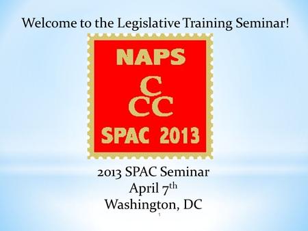Welcome to the Legislative Training Seminar! 2013 SPAC Seminar April 7 th Washington, DC 1.