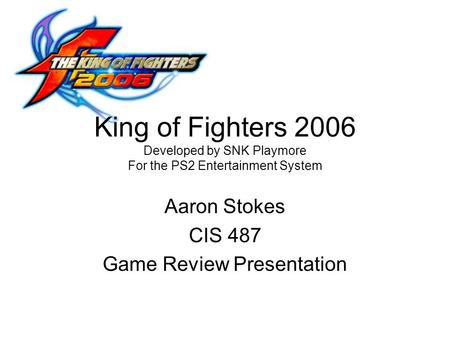 King of Fighters 2006 Developed by SNK Playmore For the PS2 Entertainment System Aaron Stokes CIS 487 Game Review Presentation.