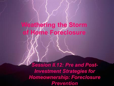 Weathering the Storm of Home Foreclosure Session II.12: Pre and Post- Investment Strategies for Homeownership: Foreclosure Prevention.