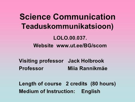 Science Communication Teaduskommunikatsioon) LOLO.00.037. Website www.ut.ee/BG/scom Visiting professor Jack Holbrook Professor Miia Rannikmäe Length of.