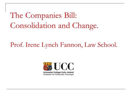 The Companies Bill: Consolidation and Change. Prof. Irene Lynch Fannon, Law School.