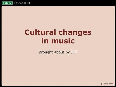 © Folens 2008 Cultural changes in music Brought about by ICT.