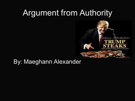 Argument from Authority By: Maeghann Alexander. Argument to Authority where it is argued that a statement is correct because the statement is made by.