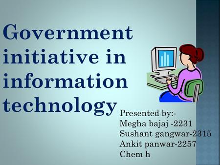 Government initiative in information technology Presented by:- Megha bajaj -2231 Sushant gangwar-2315 Ankit panwar-2257 Chem h.