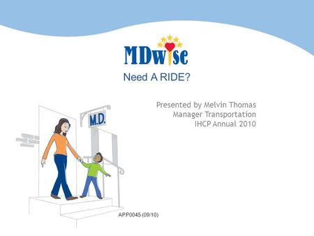 Need A RIDE? Presented by Melvin Thomas Manager Transportation IHCP Annual 2010 APP0045 (09/10)