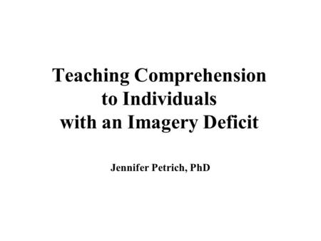 Teaching Comprehension to Individuals with an Imagery Deficit Jennifer Petrich, PhD.