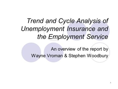 1 Trend and Cycle Analysis of Unemployment Insurance and the Employment Service An overview of the report by Wayne Vroman & Stephen Woodbury.