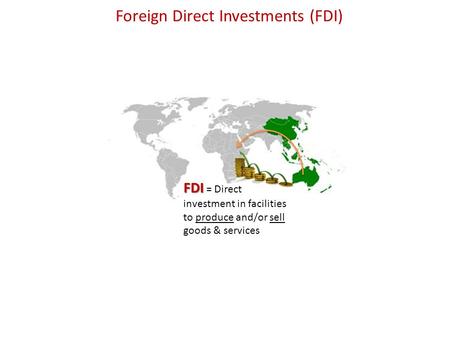 Foreign Direct Investments (FDI) FDI FDI = Direct investment in facilities to produce and/or sell goods & services.