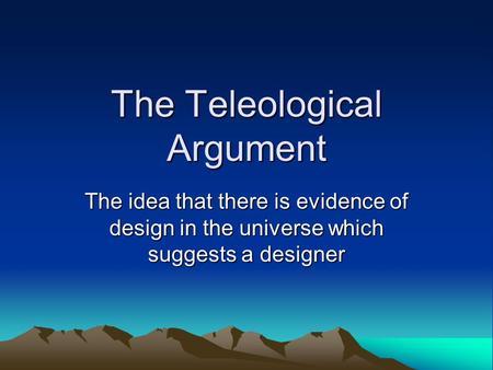 The Teleological Argument The idea that there is evidence of design in the universe which suggests a designer.