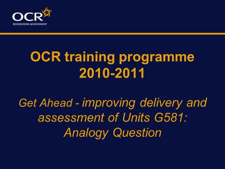 OCR training programme 2010-2011 Get Ahead - improving delivery and assessment of Units G581: Analogy Question.