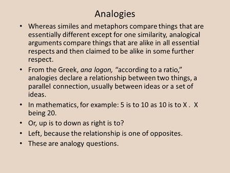 Analogies Whereas similes and metaphors compare things that are essentially different except for one similarity, analogical arguments compare things that.