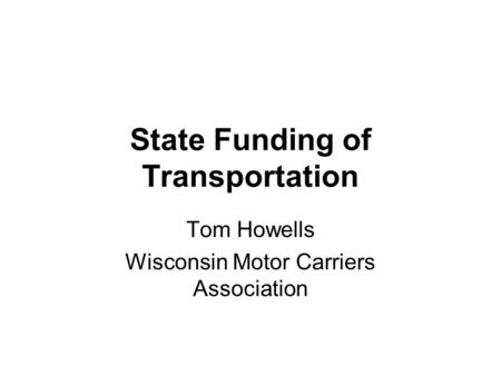 State Funding of Transportation Tom Howells Wisconsin Motor Carriers Association.