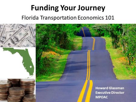 Funding Your Journey Florida Transportation Economics 101 Howard Glassman Executive Director MPOAC.