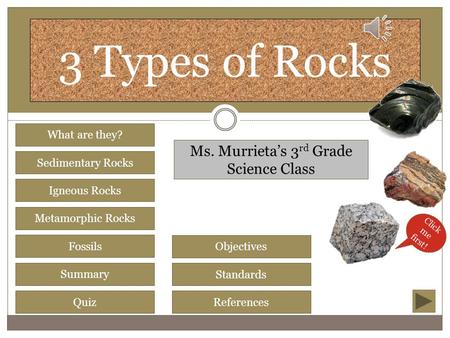 3 Types of Rocks Sedimentary Rocks Igneous Rocks Metamorphic Rocks Fossils Summary Quiz What are they? Objectives Standards References Ms. Murrieta’s.