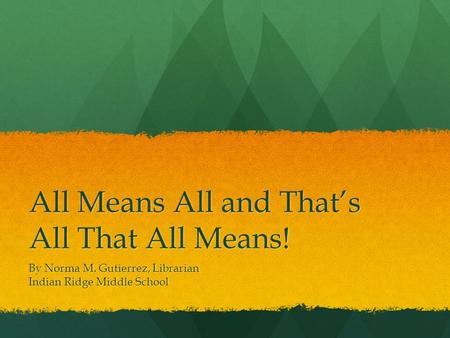 All Means All and That’s All That All Means! By Norma M. Gutierrez, Librarian Indian Ridge Middle School.