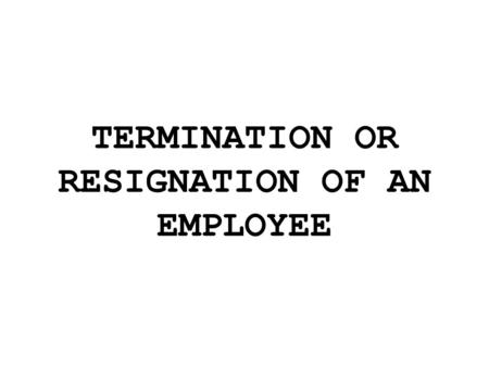 TERMINATION OR RESIGNATION OF AN EMPLOYEE. When you terminate an employee, is good idea to inform him or her in writing, citing the specific reasons for.