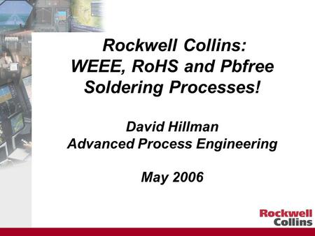 Rockwell Collins: WEEE, RoHS and Pbfree Soldering Processes! David Hillman Advanced Process Engineering May 2006.
