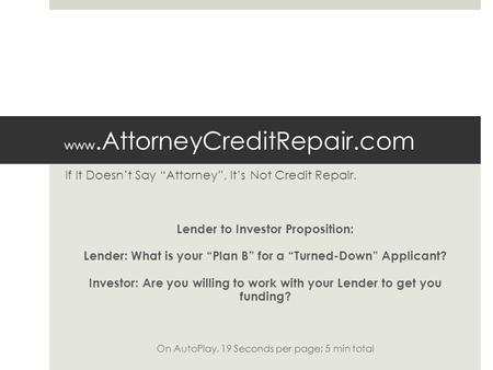 Www.AttorneyCreditRepair.com If It Doesn’t Say “Attorney”, It’s Not Credit Repair. Lender to Investor Proposition: Lender: What is your “Plan B” for a.