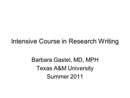 Intensive Course in Research Writing Barbara Gastel, MD, MPH Texas A&M University Summer 2011.