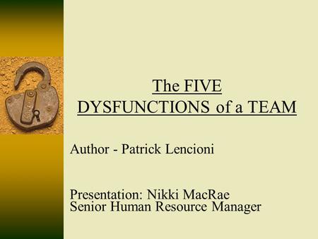 The FIVE DYSFUNCTIONS of a TEAM Author - Patrick Lencioni Presentation: Nikki MacRae Senior Human Resource Manager.