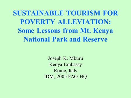SUSTAINABLE TOURISM FOR POVERTY ALLEVIATION: Some Lessons from Mt. Kenya National Park and Reserve Joseph K. Mburu Kenya Embassy Rome, Italy IDM, 2005.