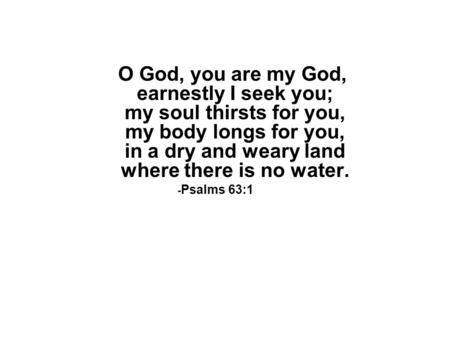 O God, you are my God,        earnestly I seek you;        my soul thirsts for you,        my body longs for you,        in a dry and weary land       