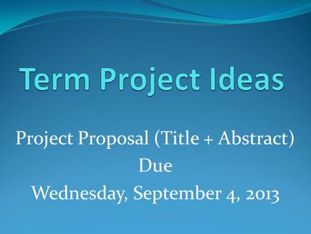 Project Proposal (Title + Abstract) Due Wednesday, September 4, 2013.