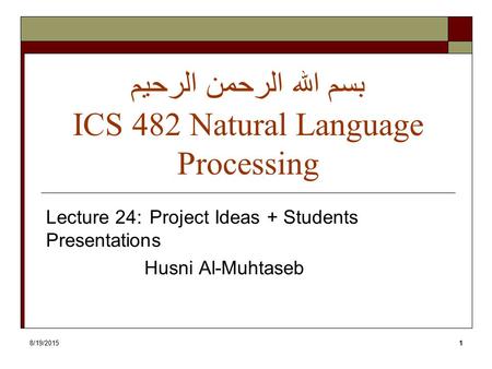 8/19/20151 بسم الله الرحمن الرحيم ICS 482 Natural Language Processing Lecture 24: Project Ideas + Students Presentations Husni Al-Muhtaseb.