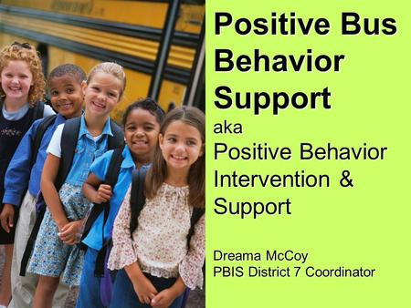 Positive Bus Behavior Support aka Positive Behavior Intervention & Support Dreama McCoy PBIS District 7 Coordinator.