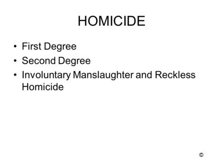 HOMICIDE First Degree Second Degree Involuntary Manslaughter and Reckless Homicide ©